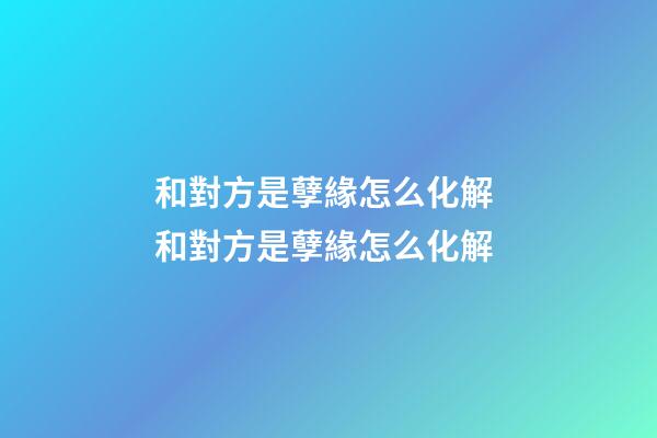 和對方是孽緣怎么化解 和對方是孽緣怎么化解